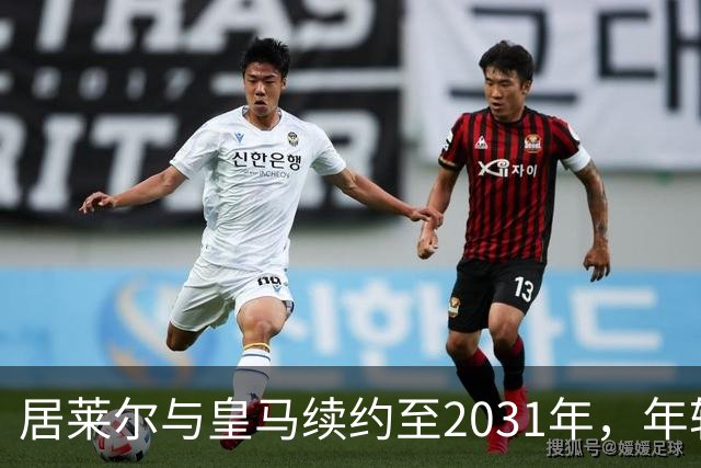 居莱尔与皇马续约至2031年，年轻的中场新星不再“流浪